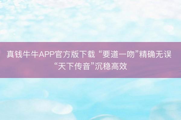 真钱牛牛APP官方版下载 “要道一吻”精确无误 “天下传音”沉稳高效