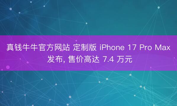 真钱牛牛官方网站 定制版 iPhone 17 Pro Max 发布， 售价高达 7.4 万元