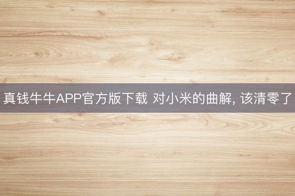 真钱牛牛APP官方版下载 对小米的曲解， 该清零了