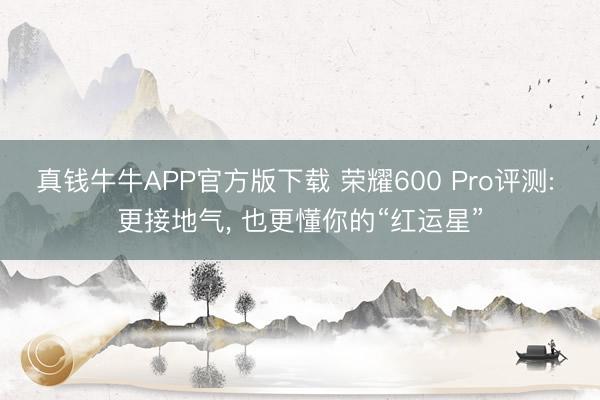真钱牛牛APP官方版下载 荣耀600 Pro评测: 更接地气， 也更懂你的“红运星”
