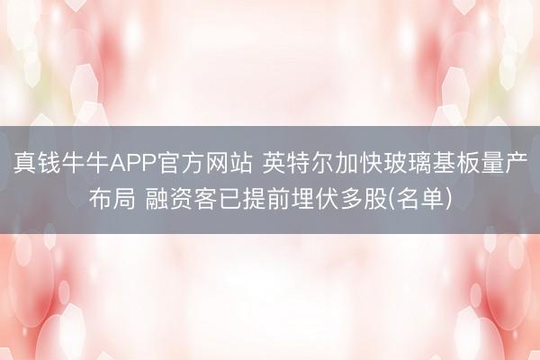 真钱牛牛APP官方网站 英特尔加快玻璃基板量产布局 融资客已提前埋伏多股(名单)