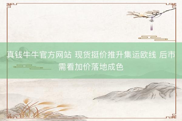 真钱牛牛官方网站 现货挺价推升集运欧线 后市需看加价落地成色
