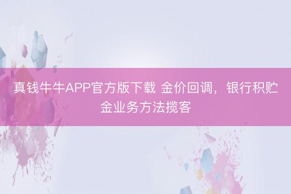真钱牛牛APP官方版下载 金价回调，银行积贮金业务方法揽客