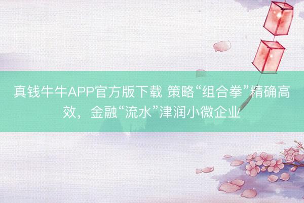 真钱牛牛APP官方版下载 策略“组合拳”精确高效，金融“流水”津润小微企业