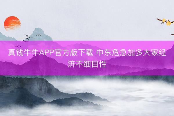 真钱牛牛APP官方版下载 中东危急加多大家经济不细目性