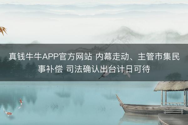 真钱牛牛APP官方网站 内幕走动、主管市集民事补偿 司法确认出台计日可待