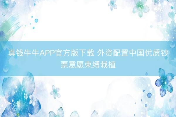 真钱牛牛APP官方版下载 外资配置中国优质钞票意愿束缚栽植
