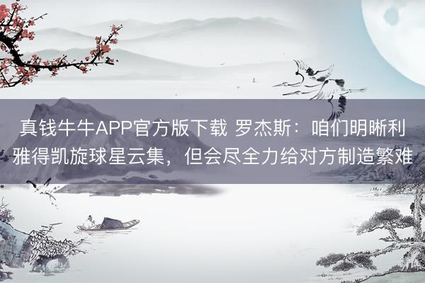 真钱牛牛APP官方版下载 罗杰斯：咱们明晰利雅得凯旋球星云集，但会尽全力给对方制造繁难