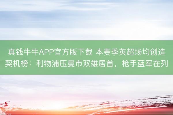 真钱牛牛APP官方版下载 本赛季英超场均创造契机榜：利物浦压曼市双雄居首，枪手蓝军在列