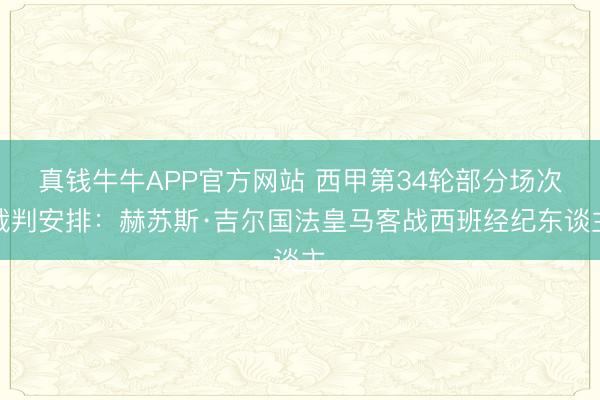 真钱牛牛APP官方网站 西甲第34轮部分场次裁判安排：赫苏斯·吉尔国法皇马客战西班经纪东谈主