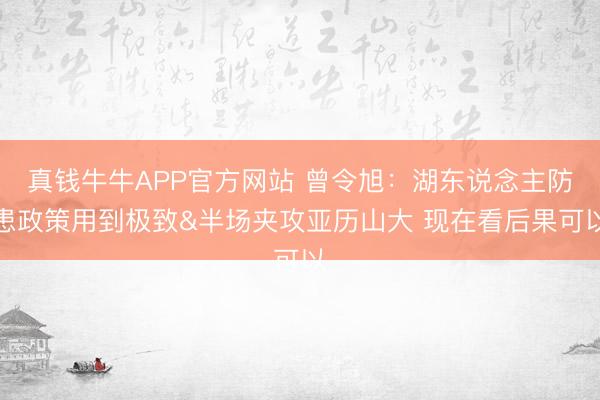 真钱牛牛APP官方网站 曾令旭：湖东说念主防患政策用到极致&半场夹攻亚历山大 现在看后果可以