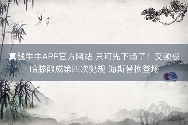 真钱牛牛APP官方网站 只可先下场了！艾顿被哈滕酿成第四次犯规 海斯替换登场