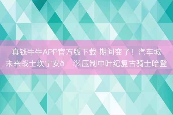 真钱牛牛APP官方版下载 期间变了！汽车城未来战士坎宁安🦾压制中叶纪复古骑士哈登♞