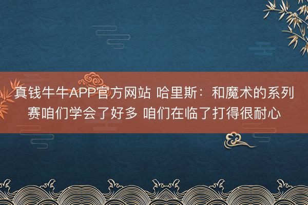 真钱牛牛APP官方网站 哈里斯:和魔术的系列赛咱们学会了好多 咱们在临了打得很耐心