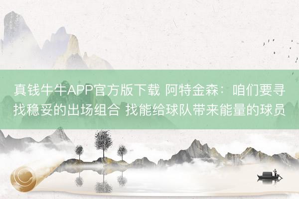 真钱牛牛APP官方版下载 阿特金森:咱们要寻找稳妥的出场组合 找能给球队带来能量的球员