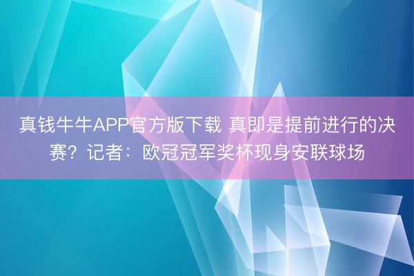 真钱牛牛APP官方版下载 真即是提前进行的决赛？记者：欧冠冠军奖杯现身安联球场