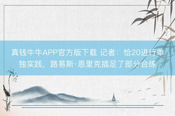 真钱牛牛APP官方版下载 记者：恰20进行单独实践，路易斯·恩里克插足了部分合练