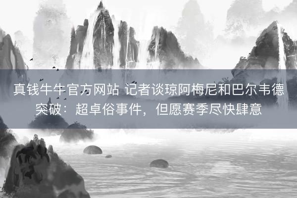 真钱牛牛官方网站 记者谈琼阿梅尼和巴尔韦德突破：超卓俗事件，但愿赛季尽快肆意
