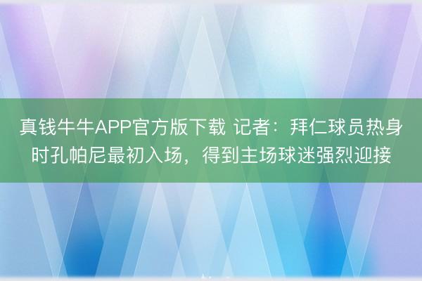 真钱牛牛APP官方版下载 记者：拜仁球员热身时孔帕尼最初入场，得到主场球迷强烈迎接