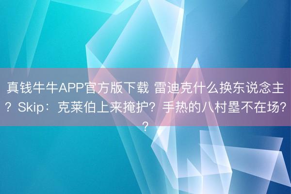 真钱牛牛APP官方版下载 雷迪克什么换东说念主？Skip：克莱伯上来掩护？手热的八村塁不在场？