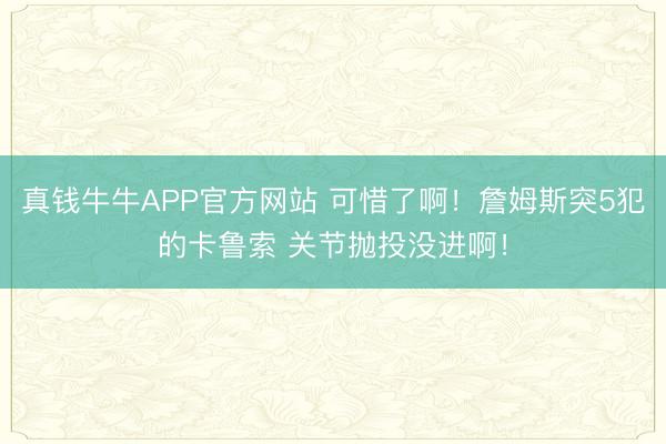 真钱牛牛APP官方网站 可惜了啊！詹姆斯突5犯的卡鲁索 关节抛投没进啊！
