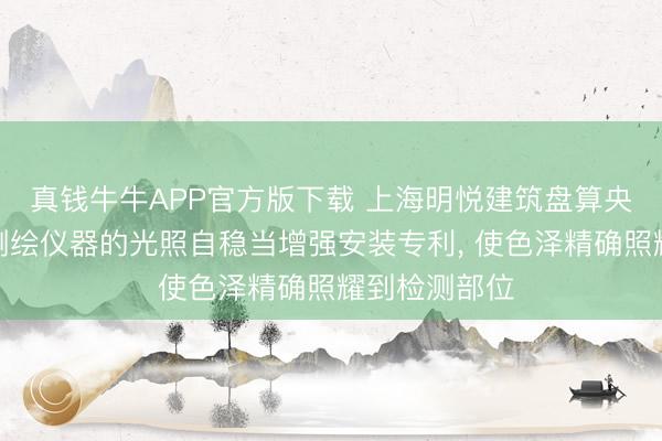 真钱牛牛APP官方版下载 上海明悦建筑盘算央求提拔建筑测绘仪器的光照自稳当增强安装专利, 使色泽精确照耀到检测部位