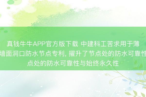 真钱牛牛APP官方版下载 中建科工苦求用于薄层原位建筑的墙面洞口防水节点专利， 擢升了节点处的防水可靠性与始终永久性