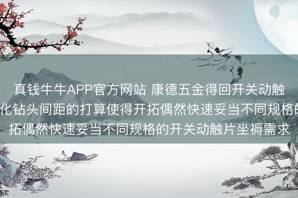 真钱牛牛APP官方网站 康德五金得回开关动触片坐褥开拓专利， 可转化钻头间距的打算使得开拓偶然快速妥当不同规格的开关动触片坐褥需求