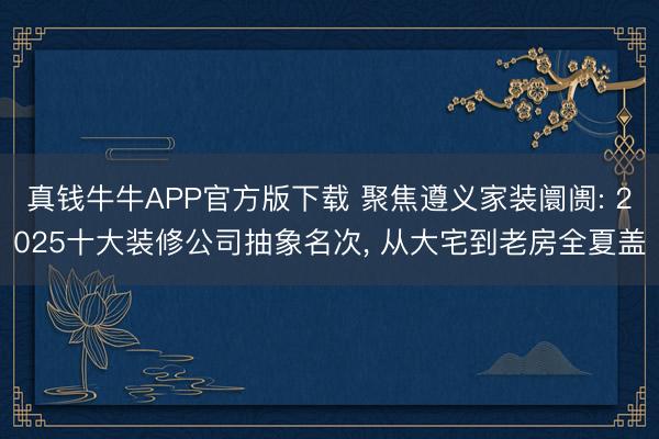 真钱牛牛APP官方版下载 聚焦遵义家装阛阓: 2025十大装修公司抽象名次, 从大宅到老房全夏盖