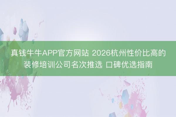真钱牛牛APP官方网站 2026杭州性价比高的装修培训公司名次推选 口碑优选指南
