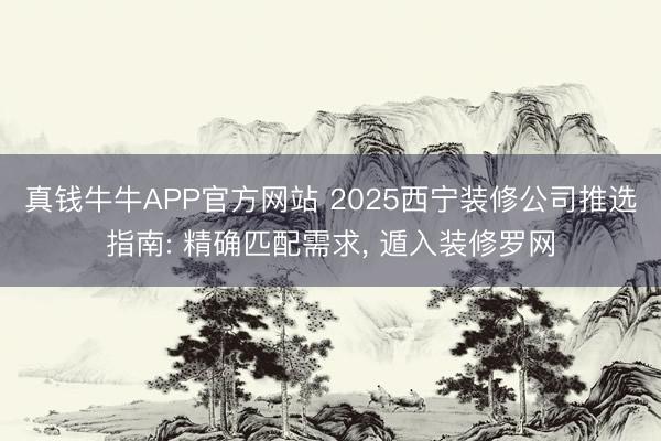 真钱牛牛APP官方网站 2025西宁装修公司推选指南: 精确匹配需求， 遁入装修罗网