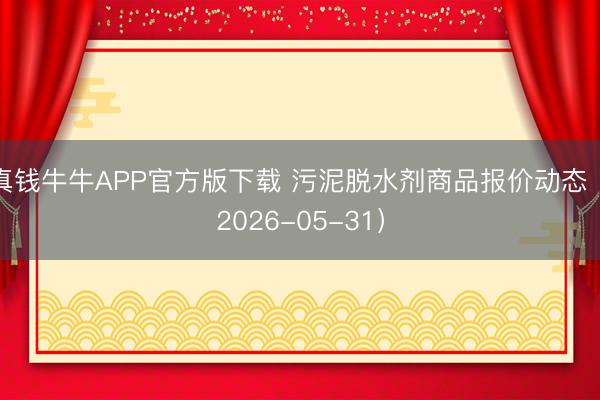 真钱牛牛APP官方版下载 污泥脱水剂商品报价动态（2026-05-31）