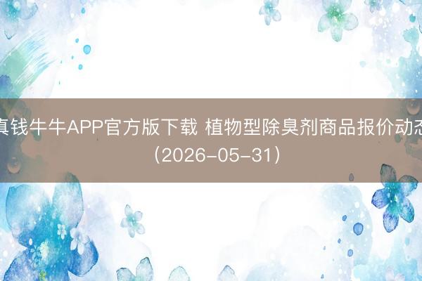真钱牛牛APP官方版下载 植物型除臭剂商品报价动态（2026-05-31）
