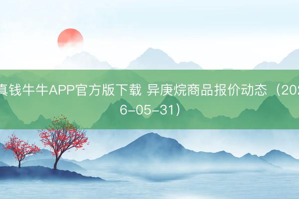 真钱牛牛APP官方版下载 异庚烷商品报价动态（2026-05-31）