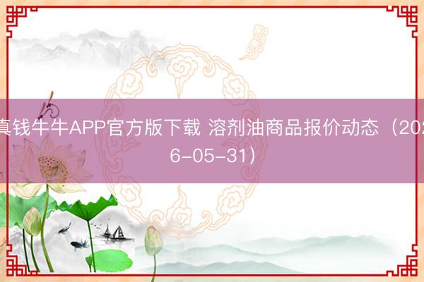 真钱牛牛APP官方版下载 溶剂油商品报价动态（2026-05-31）