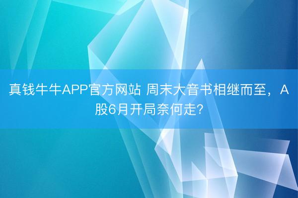 真钱牛牛APP官方网站 周末大音书相继而至,A股6月开局奈何走?