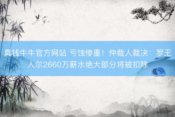 真钱牛牛官方网站 亏蚀惨重！仲裁人裁决：罗王人尔2660万薪水绝大部分将被扣除