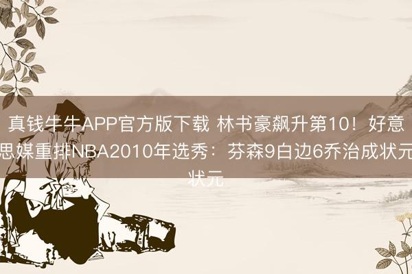 真钱牛牛APP官方版下载 林书豪飙升第10!好意思媒重排NBA2010年选秀:芬森9白边6乔治成状元