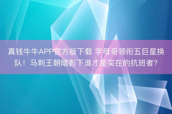真钱牛牛APP官方版下载 字母哥领衔五巨星换队！马刺王朝暗影下谁才是实在的抗班者？