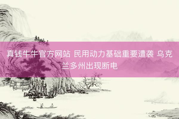 真钱牛牛官方网站 民用动力基础重要遭袭 乌克兰多州出现断电