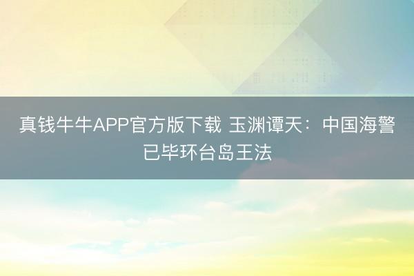 真钱牛牛APP官方版下载 玉渊谭天：中国海警已毕环台岛王法