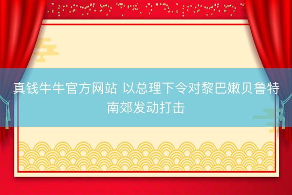 真钱牛牛官方网站 以总理下令对黎巴嫩贝鲁特南郊发动打击