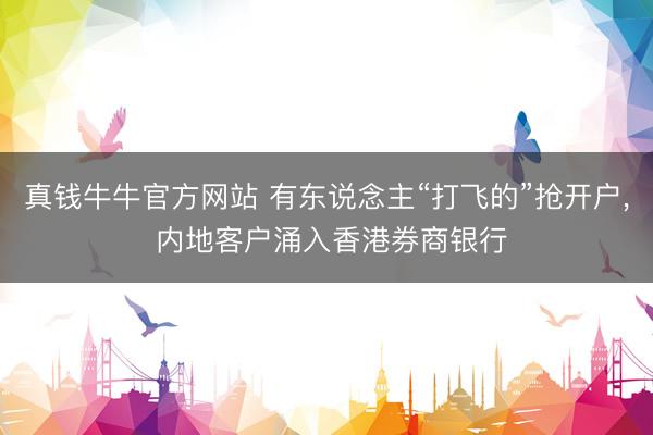 真钱牛牛官方网站 有东说念主“打飞的”抢开户， 内地客户涌入香港券商银行