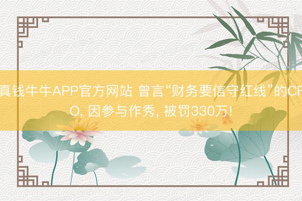 真钱牛牛APP官方网站 曾言“财务要信守红线”的CFO， 因参与作秀， 被罚330万!
