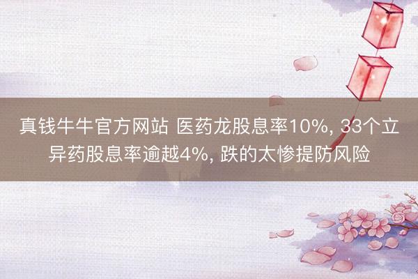 真钱牛牛官方网站 医药龙股息率10%， 33个立异药股息率逾越4%， 跌的太惨提防风险