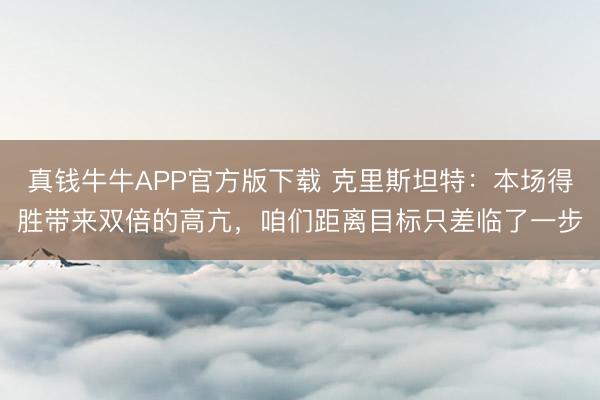 真钱牛牛APP官方版下载 克里斯坦特：本场得胜带来双倍的高亢，咱们距离目标只差临了一步