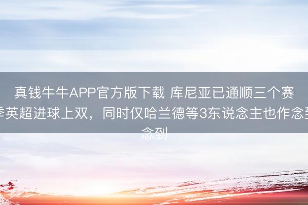 真钱牛牛APP官方版下载 库尼亚已通顺三个赛季英超进球上双，同时仅哈兰德等3东说念主也作念到