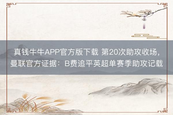 真钱牛牛APP官方版下载 第20次助攻收场，曼联官方证据：B费追平英超单赛季助攻记载
