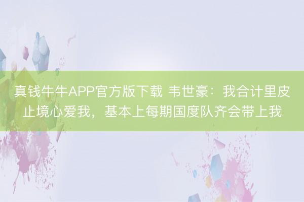 真钱牛牛APP官方版下载 韦世豪：我合计里皮止境心爱我，基本上每期国度队齐会带上我