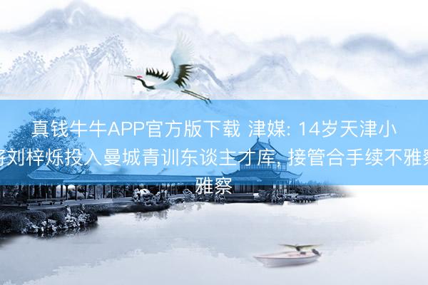 真钱牛牛APP官方版下载 津媒: 14岁天津小将刘梓烁投入曼城青训东谈主才库， 接管合手续不雅察